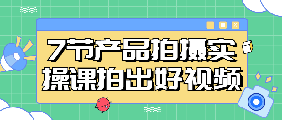 7节产品拍摄实操课拍出好视频-全面游戏