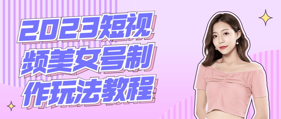 2023短视频美女号制作玩法教程-全面游戏